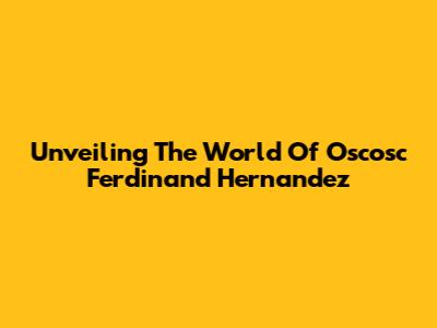 Unveiling The World Of Oscosc Ferdinand Hernandez