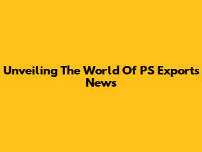 Unveiling The World Of PS Exports News
