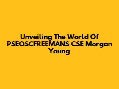 Unveiling The World Of PSEOSCFREEMANS CSE Morgan Young