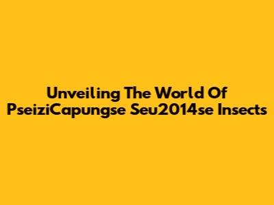 Unveiling The World Of PseiziCapungse Seu2014se Insects