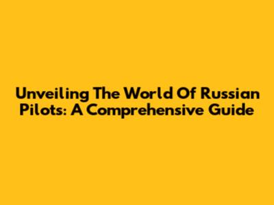 Unveiling The World Of Russian Pilots: A Comprehensive Guide