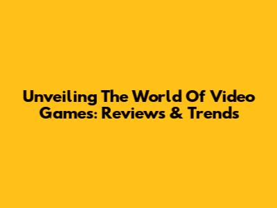 Unveiling The World Of Video Games: Reviews & Trends