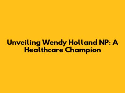 Unveiling Wendy Holland NP: A Healthcare Champion