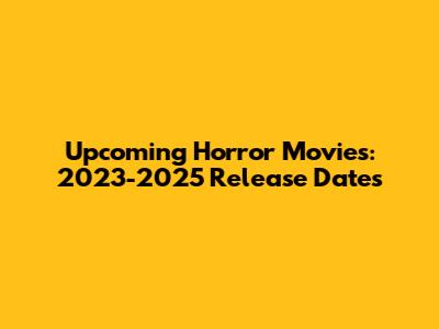 Upcoming Horror Movies: 2023-2025 Release Dates