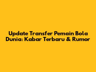 Update Transfer Pemain Bola Dunia: Kabar Terbaru & Rumor