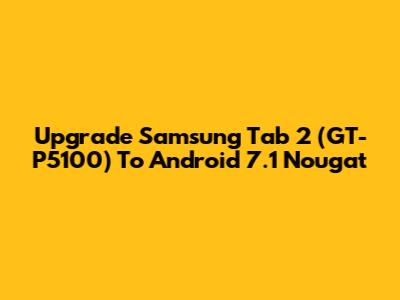 Upgrade Samsung Tab 2 (GT-P5100) To Android 7.1 Nougat