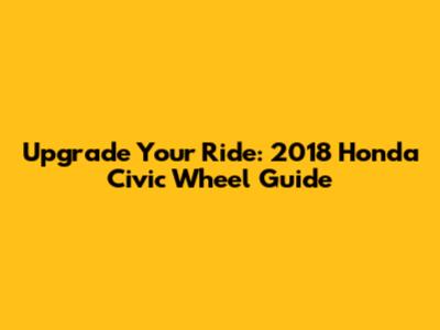 Upgrade Your Ride: 2018 Honda Civic Wheel Guide