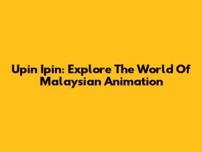 Upin Ipin: Explore The World Of Malaysian Animation