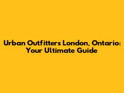 Urban Outfitters London, Ontario: Your Ultimate Guide