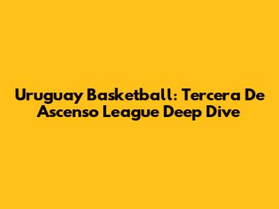 Uruguay Basketball: Tercera De Ascenso League Deep Dive