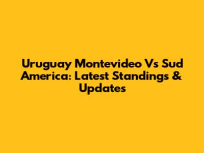 Uruguay Montevideo Vs Sud America: Latest Standings & Updates