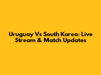 Uruguay Vs South Korea: Live Stream & Match Updates