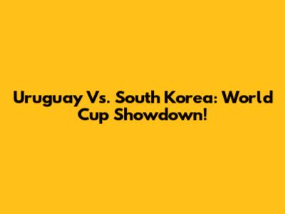 Uruguay Vs. South Korea: World Cup Showdown!
