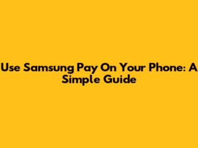 Use Samsung Pay On Your Phone: A Simple Guide