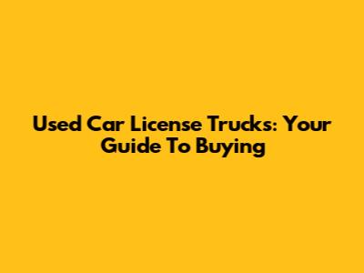 Used Car License Trucks: Your Guide To Buying