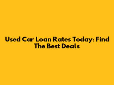 Used Car Loan Rates Today: Find The Best Deals