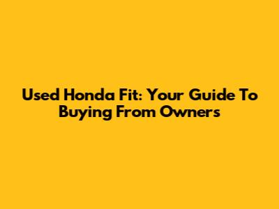 Used Honda Fit: Your Guide To Buying From Owners