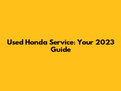 Used Honda Service: Your 2023 Guide