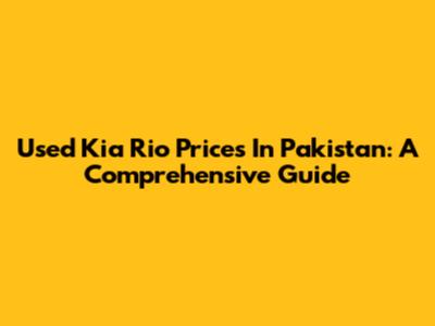 Used Kia Rio Prices In Pakistan: A Comprehensive Guide