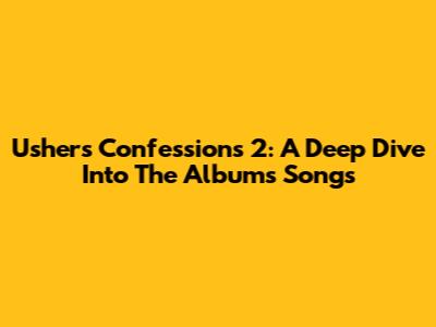 Usher's Confessions 2: A Deep Dive Into The Album's Songs