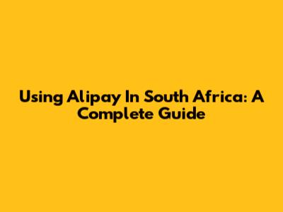 Using Alipay In South Africa: A Complete Guide