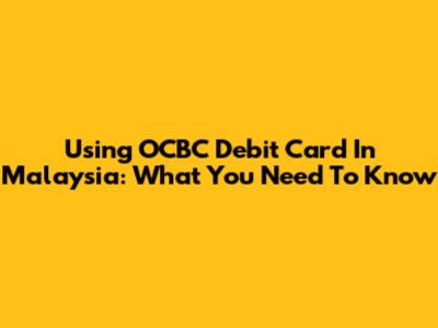 Using OCBC Debit Card In Malaysia: What You Need To Know