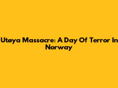 Utøya Massacre: A Day Of Terror In Norway