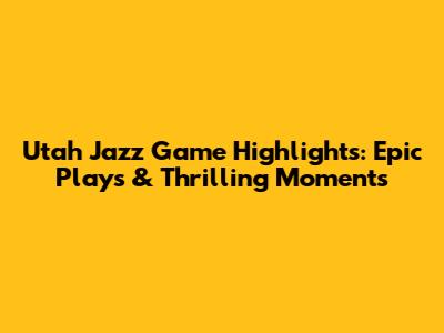 Utah Jazz Game Highlights: Epic Plays & Thrilling Moments