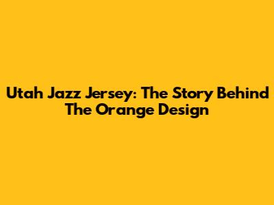 Utah Jazz Jersey: The Story Behind The Orange Design