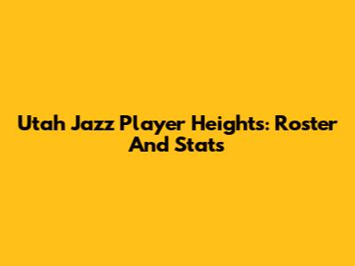 Utah Jazz Player Heights: Roster And Stats