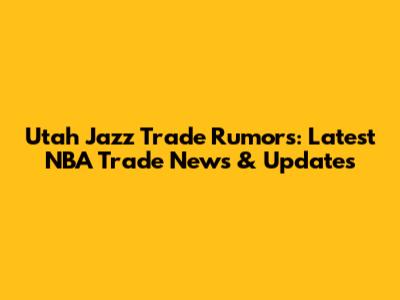 Utah Jazz Trade Rumors: Latest NBA Trade News & Updates
