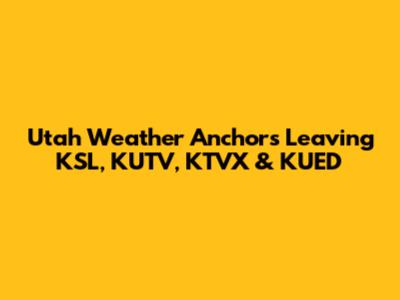 Utah Weather Anchors Leaving KSL, KUTV, KTVX & KUED