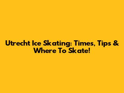 Utrecht Ice Skating: Times, Tips & Where To Skate!