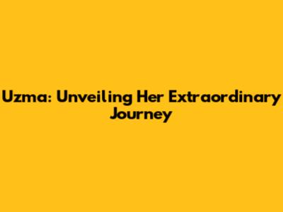 Uzma: Unveiling Her Extraordinary Journey