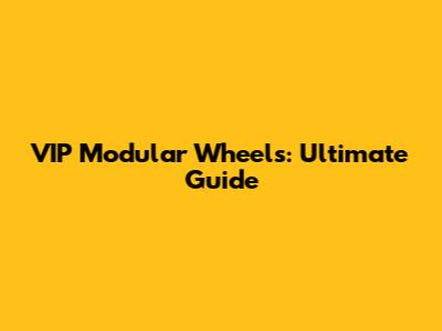 VIP Modular Wheels: Ultimate Guide