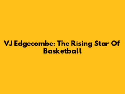 VJ Edgecombe: The Rising Star Of Basketball