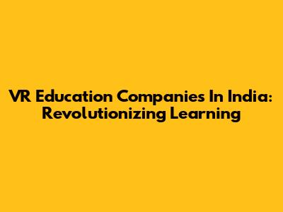 VR Education Companies In India: Revolutionizing Learning
