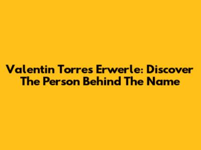 Valentin Torres Erwerle: Discover The Person Behind The Name