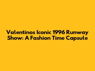 Valentino's Iconic 1996 Runway Show: A Fashion Time Capsule