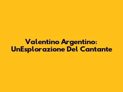 Valentino Argentino: Un'Esplorazione Del Cantante