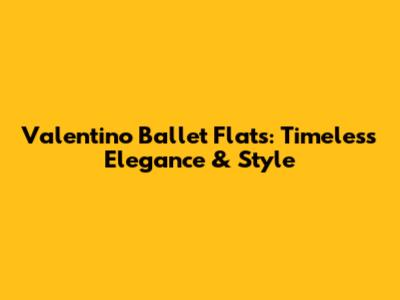 Valentino Ballet Flats: Timeless Elegance & Style