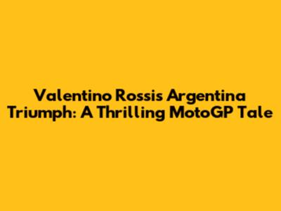 Valentino Rossi's Argentina Triumph: A Thrilling MotoGP Tale
