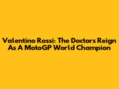 Valentino Rossi: The Doctor's Reign As A MotoGP World Champion