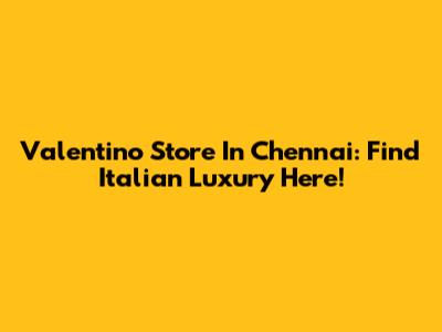 Valentino Store In Chennai: Find Italian Luxury Here!