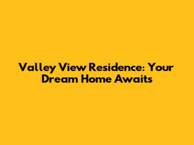 Valley View Residence: Your Dream Home Awaits