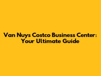 Van Nuys Costco Business Center: Your Ultimate Guide
