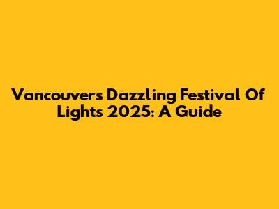 Vancouver's Dazzling Festival Of Lights 2025: A Guide
