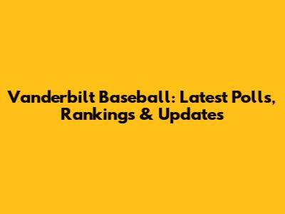 Vanderbilt Baseball: Latest Polls, Rankings & Updates