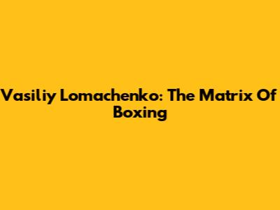 Vasiliy Lomachenko: The Matrix Of Boxing