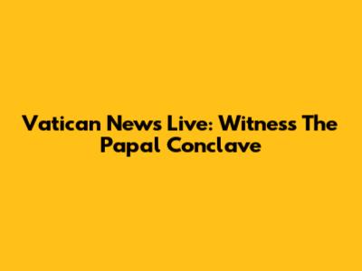Vatican News Live: Witness The Papal Conclave